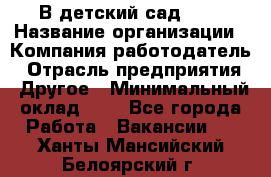 В детский сад № 1 › Название организации ­ Компания-работодатель › Отрасль предприятия ­ Другое › Минимальный оклад ­ 1 - Все города Работа » Вакансии   . Ханты-Мансийский,Белоярский г.